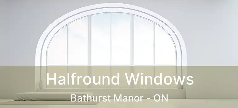  Halfround Windows Bathurst Manor - ON