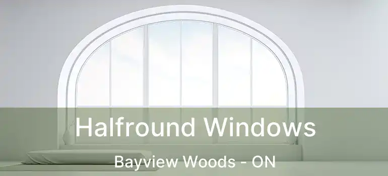  Halfround Windows Bayview Woods - ON