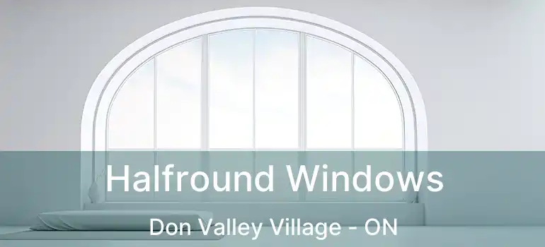  Halfround Windows Don Valley Village - ON