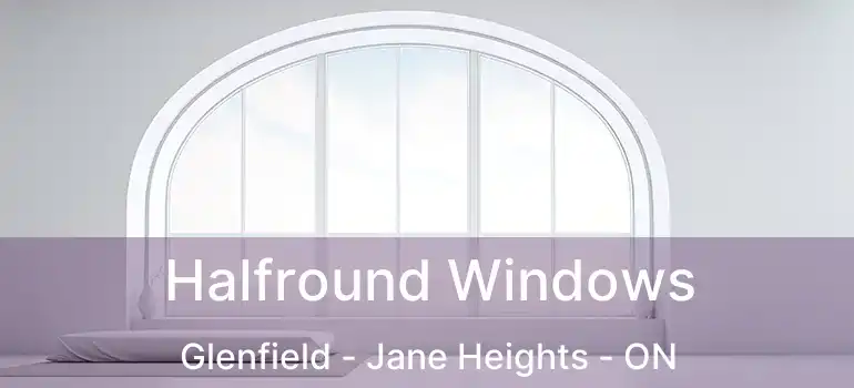  Halfround Windows Glenfield - Jane Heights - ON