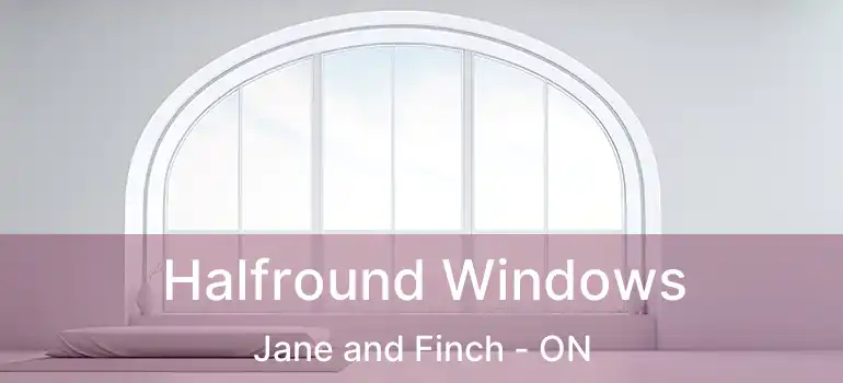 Halfround Windows Jane and Finch - ON