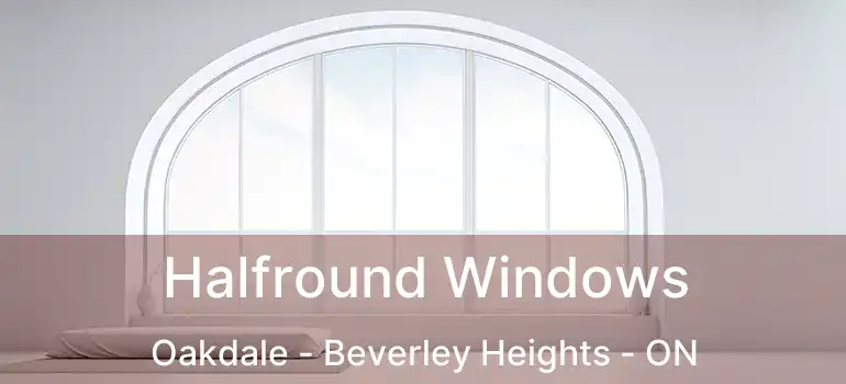  Halfround Windows Oakdale - Beverley Heights - ON